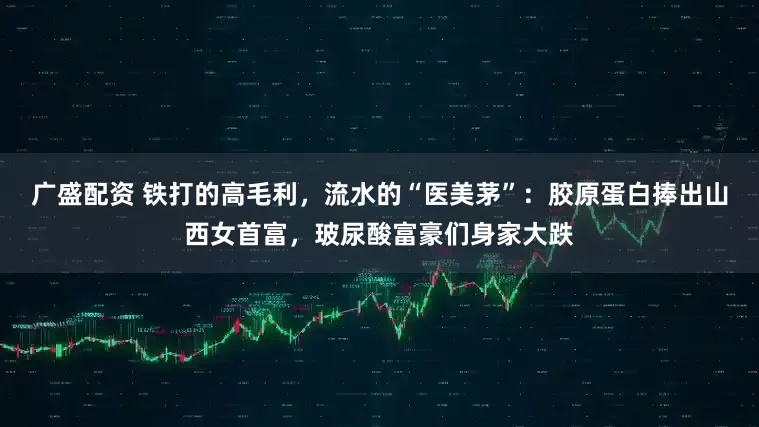 广盛配资 铁打的高毛利，流水的“医美茅”：胶原蛋白捧出山西女首富，玻尿酸富豪们身家大跌