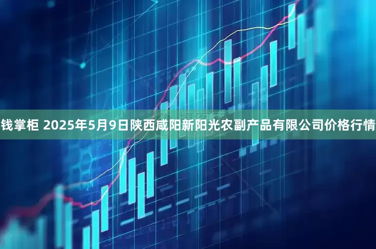 钱掌柜 2025年5月9日陕西咸阳新阳光农副产品有限公司价格行情