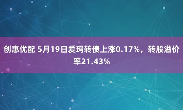 创惠优配 5月19日爱玛转债上涨0.17%，转股溢价率21.43%