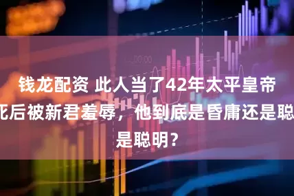 钱龙配资 此人当了42年太平皇帝，死后被新君羞辱，他到底是昏庸还是聪明？