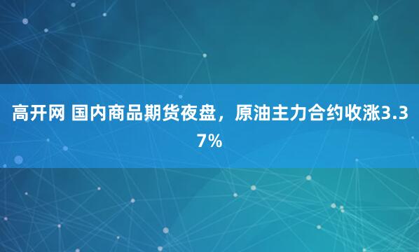 高开网 国内商品期货夜盘，原油主力合约收涨3.37%