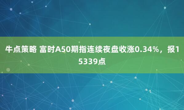 牛点策略 富时A50期指连续夜盘收涨0.34%，报15339点