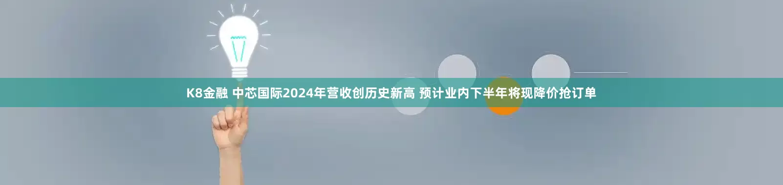 K8金融 中芯国际2024年营收创历史新高 预计业内下半年将现降价抢订单
