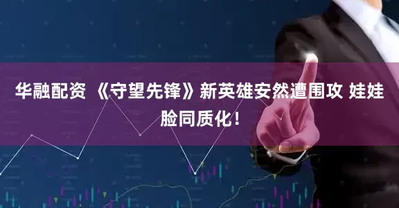 华融配资 《守望先锋》新英雄安然遭围攻 娃娃脸同质化！