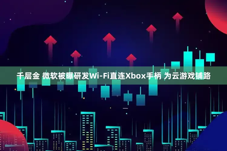 千层金 微软被曝研发Wi-Fi直连Xbox手柄 为云游戏铺路