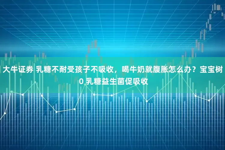 大牛证券 乳糖不耐受孩子不吸收，喝牛奶就腹胀怎么办？宝宝树 0 乳糖益生菌促吸收